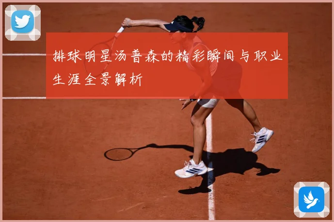 排球明星汤普森的精彩瞬间与职业生涯全景解析