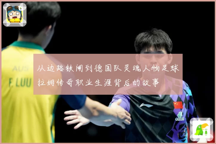 从边路铁闸到德国队灵魂人物足球拉姆传奇职业生涯背后的故事