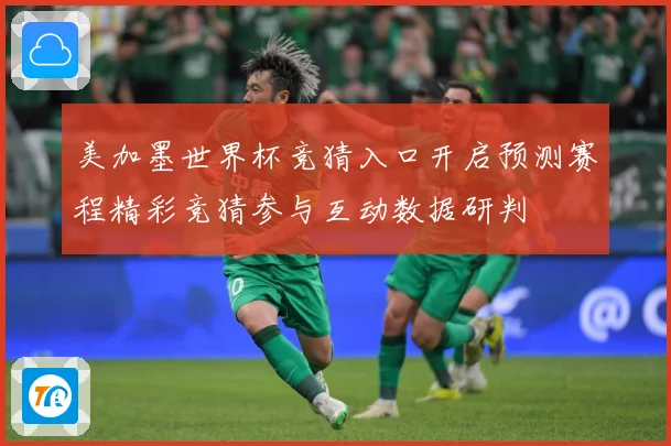 美加墨世界杯竞猜入口开启预测赛程精彩竞猜参与互动数据研判