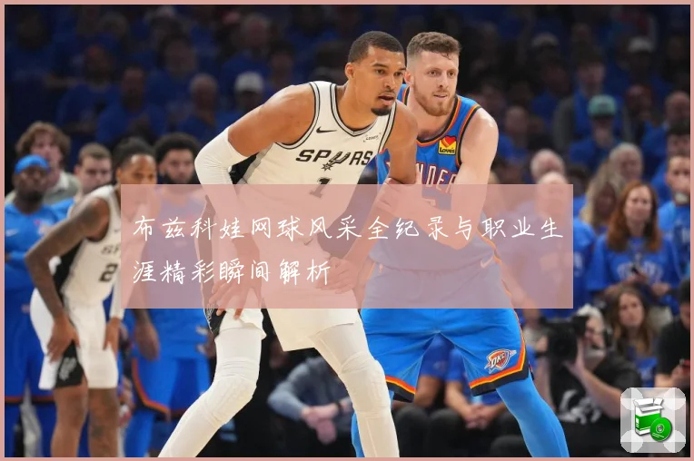 布兹科娃网球风采全纪录与职业生涯精彩瞬间解析