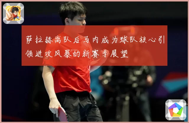 萨拉赫离队后马内成为球队核心引领进攻风暴的新赛季展望