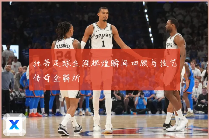 托蒂足球生涯辉煌瞬间回顾与技艺传奇全解析