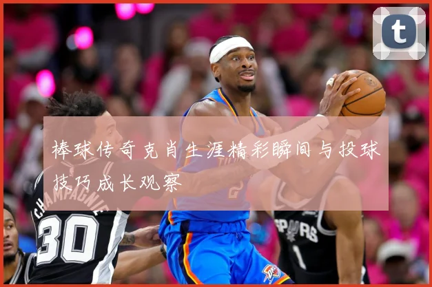 棒球传奇克肖生涯精彩瞬间与投球技巧成长观察
