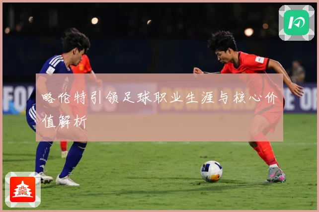 略伦特引领足球职业生涯与核心价值解析