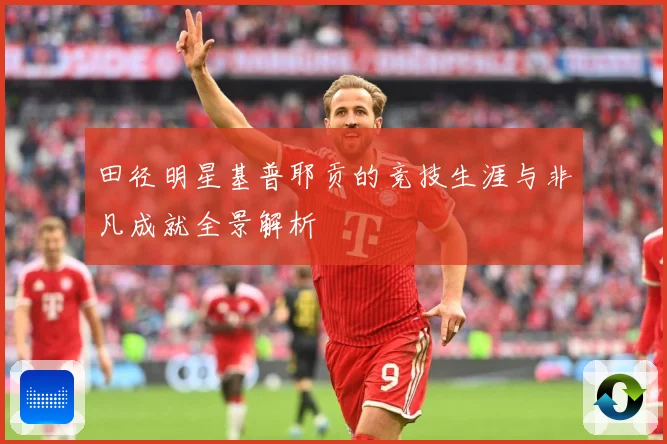 田径明星基普耶贡的竞技生涯与非凡成就全景解析