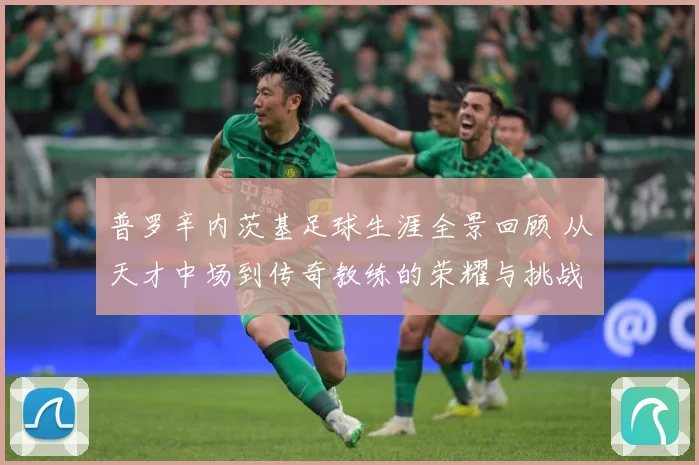 普罗辛内茨基足球生涯全景回顾 从天才中场到传奇教练的荣耀与挑战历程探秘