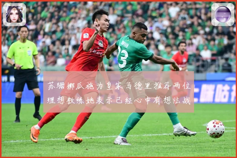 苏珊娜瓜施为皇家马德里推荐两位理想教练她表示已经心中有想法战术观察