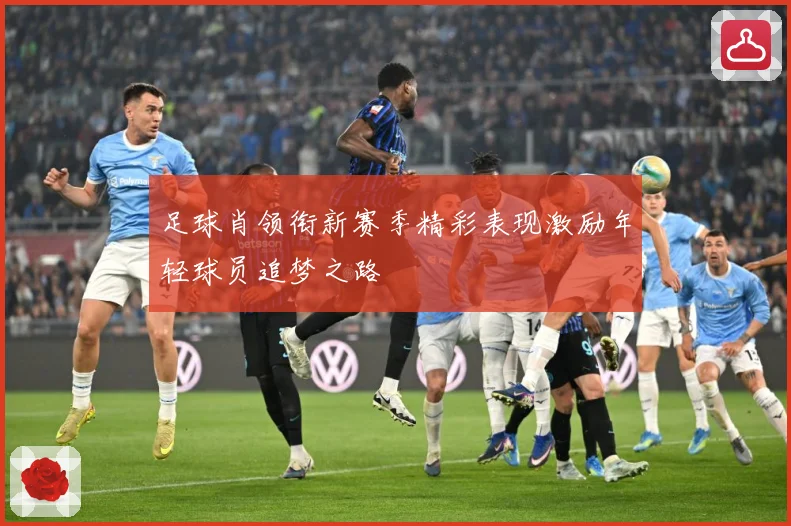 足球肖领衔新赛季精彩表现激励年轻球员追梦之路