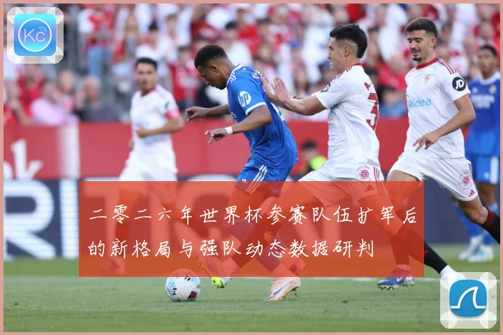 二零二六年世界杯参赛队伍扩军后的新格局与强队动态数据研判