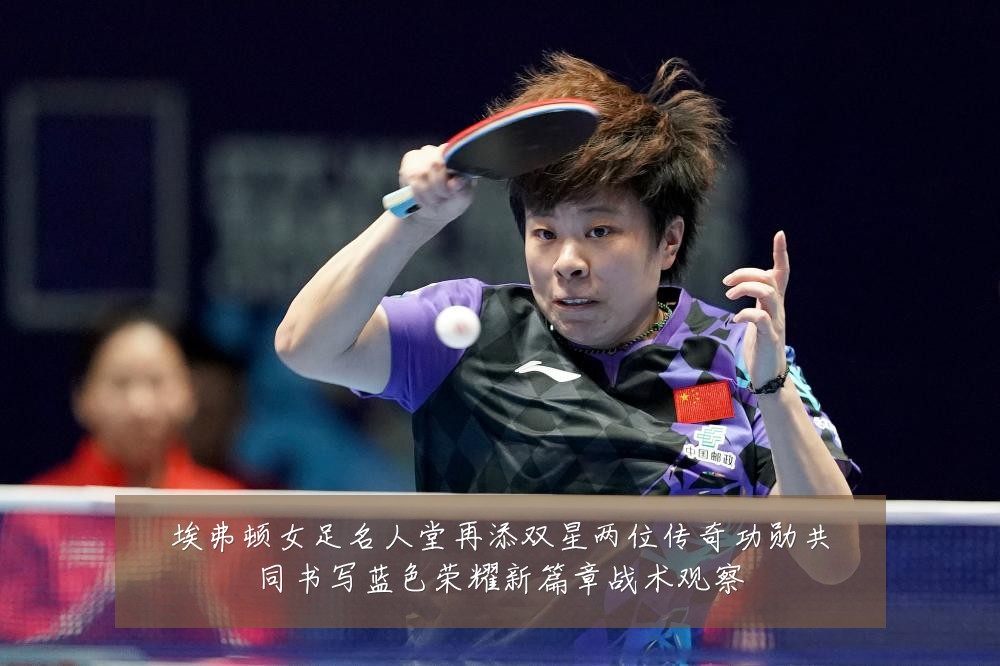 埃弗顿女足名人堂再添双星两位传奇功勋共同书写蓝色荣耀新篇章战术观察